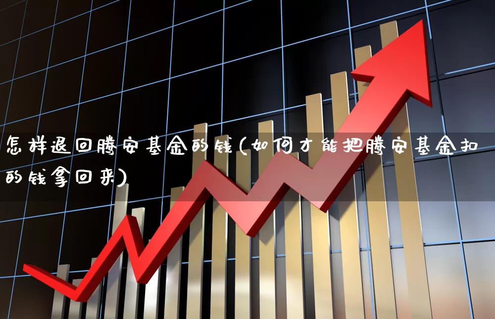 怎样退回腾安基金的钱(如何才能把腾安基金扣的钱拿回来)_https://www.wanyuyiyao.com_北交所_第1张