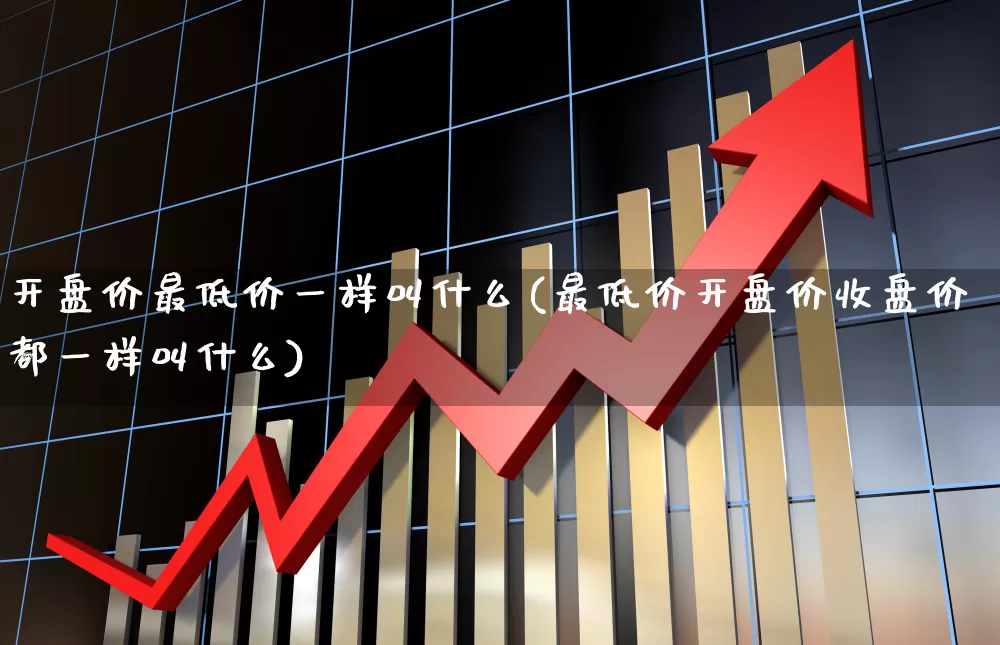 开盘价最低价一样叫什么(最低价开盘价收盘价都一样叫什么)_https://www.wanyuyiyao.com_创业板_第1张
