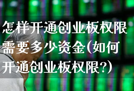 怎样开通创业板权限需要多少资金(如何开通创业板权限?)_https://www.wanyuyiyao.com_上交所_第1张