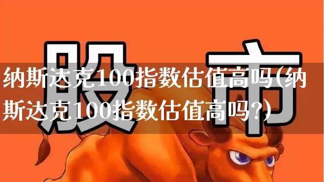 纳斯达克100指数估值高吗(纳斯达克100指数估值高吗?)_https://www.wanyuyiyao.com_上交所_第1张