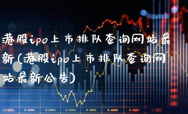 港股ipo上市排队查询网站最新(港股ipo上市排队查询网站最新公告)_https://www.wanyuyiyao.com_上交所_第1张