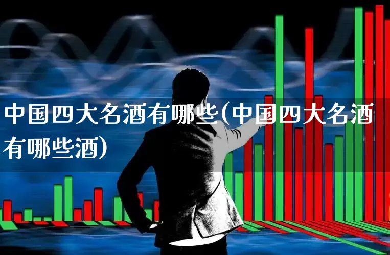 中国四大名酒有哪些(中国四大名酒有哪些酒)_https://www.wanyuyiyao.com_北交所_第1张