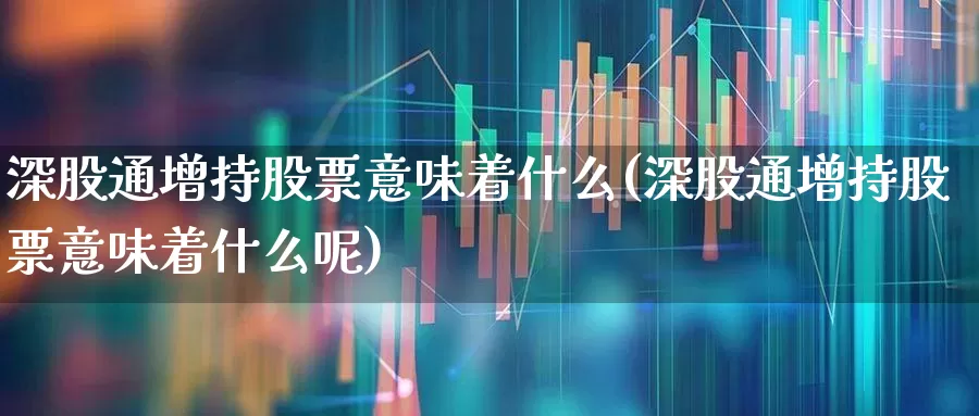 深股通增持股票意味着什么(深股通增持股票意味着什么呢)_https://www.wanyuyiyao.com_北交所_第1张