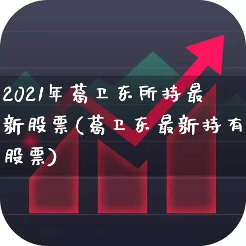 2021年葛卫东所持最新股票(葛卫东最新持有股票)_https://www.wanyuyiyao.com_深交所_第1张