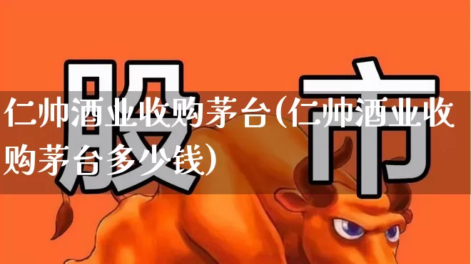 仁帅酒业收购茅台(仁帅酒业收购茅台多少钱)_https://www.wanyuyiyao.com_上交所_第1张