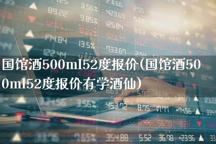 国馆酒500ml52度报价(国馆酒500ml52度报价有学酒仙)_https://www.wanyuyiyao.com_北交所_第1张