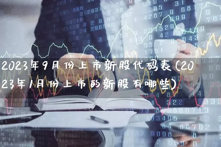 2023年9月份上市新股代码表(2023年1月份上市的新股有哪些)_https://www.wanyuyiyao.com_创业板_第1张