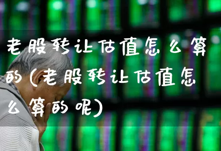 老股转让估值怎么算的(老股转让估值怎么算的呢)_https://www.wanyuyiyao.com_创业板_第1张