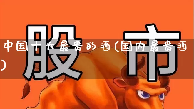 中国十大最贵的酒(国内最贵酒)_https://www.wanyuyiyao.com_创业板_第1张