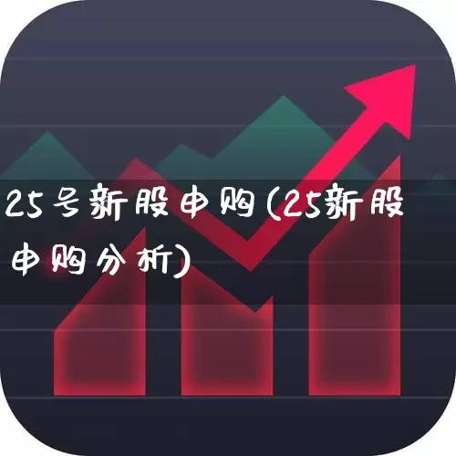 25号新股申购(25新股申购分析)_https://www.wanyuyiyao.com_深交所_第1张