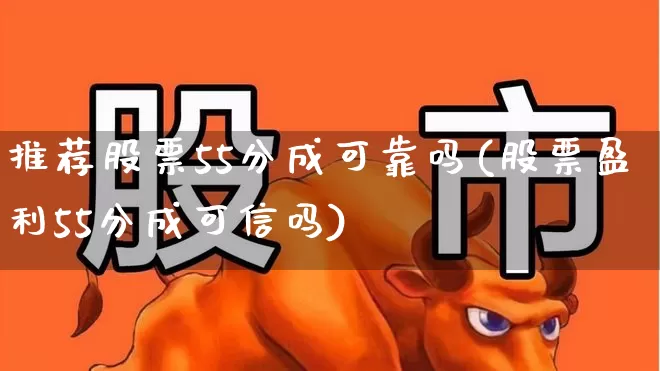 推荐股票55分成可靠吗(股票盈利55分成可信吗)_https://www.wanyuyiyao.com_北交所_第1张