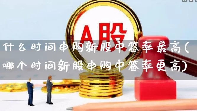 什么时间申购新股中签率最高(哪个时间新股申购中签率更高)_https://www.wanyuyiyao.com_深交所_第1张