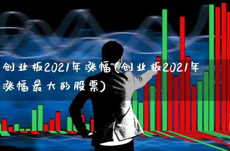 创业板2021年涨幅(创业板2021年涨幅最大的股票)_https://www.wanyuyiyao.com_科创板_第1张