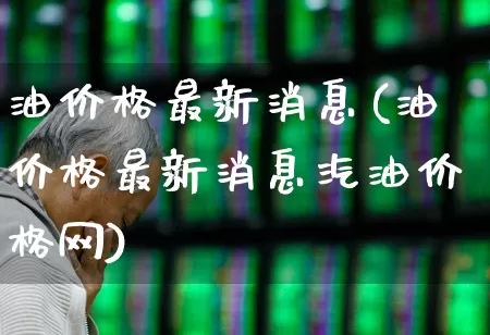 油价格最新消息(油价格最新消息汽油价格网)_https://www.wanyuyiyao.com_深交所_第1张