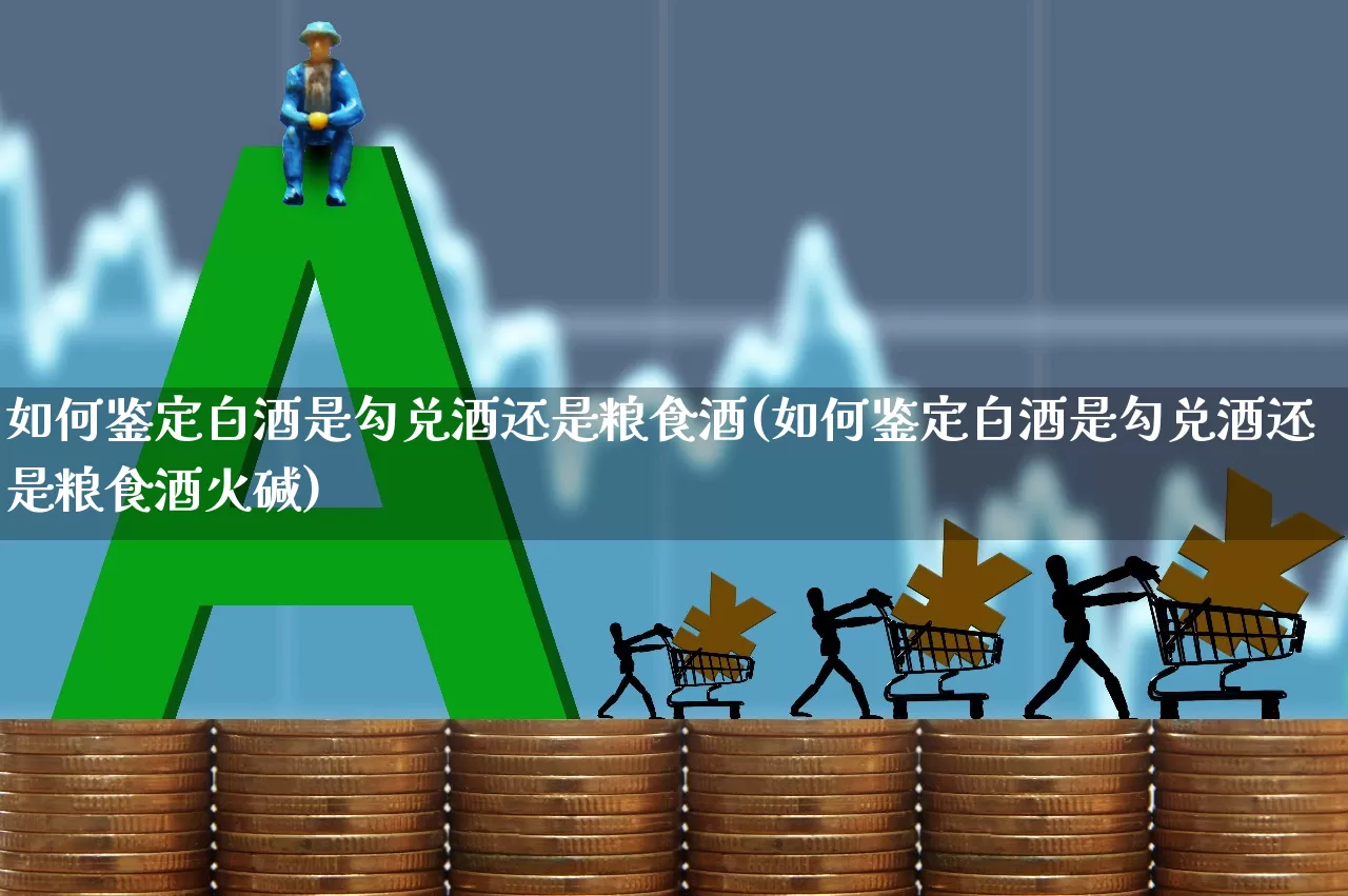 如何鉴定白酒是勾兑酒还是粮食酒(如何鉴定白酒是勾兑酒还是粮食酒火碱)_https://www.wanyuyiyao.com_北交所_第1张