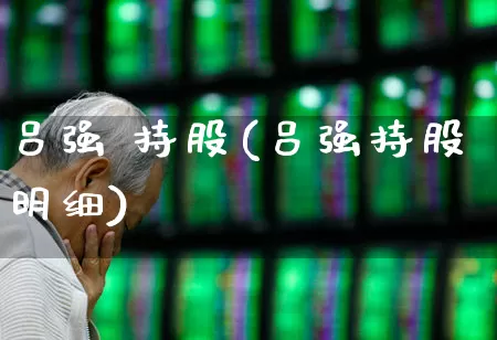 吕强 持股(吕强持股明细)_https://www.wanyuyiyao.com_上交所_第1张