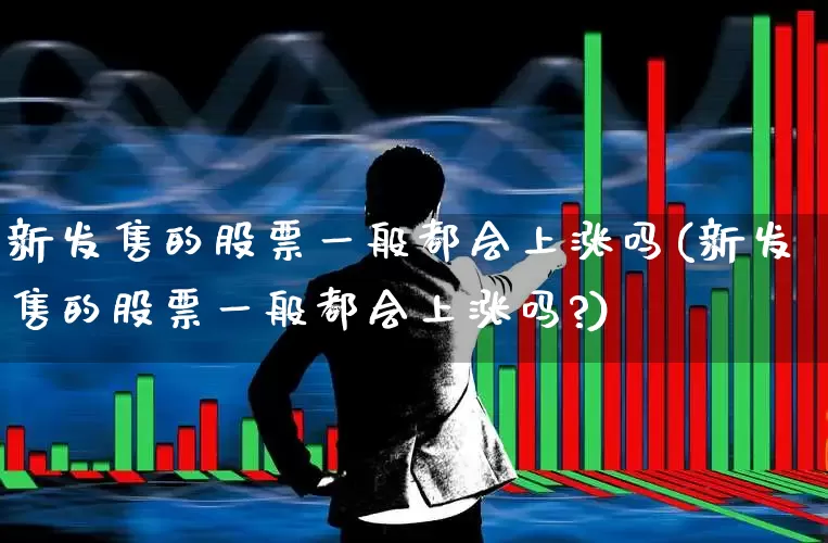 新发售的股票一般都会上涨吗(新发售的股票一般都会上涨吗?)_https://www.wanyuyiyao.com_创业板_第1张