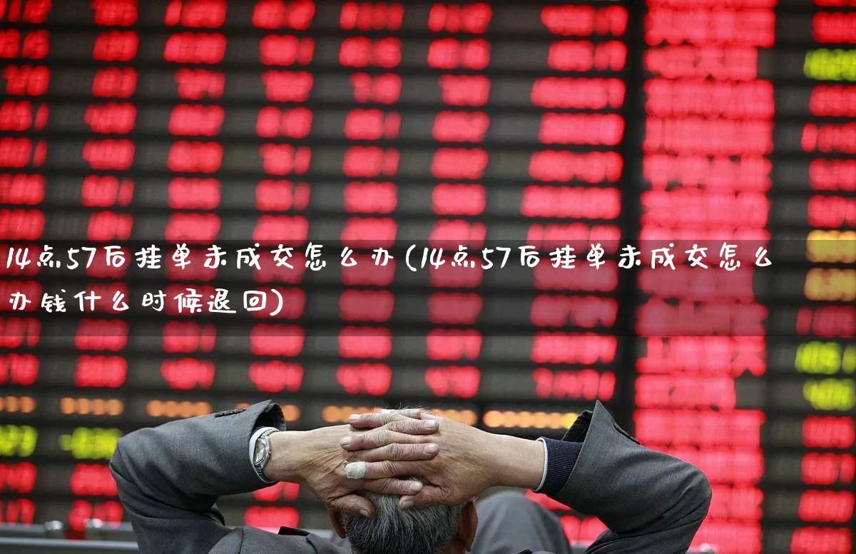 14点57后挂单未成交怎么办(14点57后挂单未成交怎么办钱什么时候退回)_https://www.wanyuyiyao.com_科创板_第1张