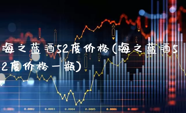 海之蓝酒52度价格(海之蓝酒52度价格一瓶)_https://www.wanyuyiyao.com_科创板_第1张