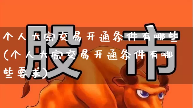 个人大宗交易开通条件有哪些(个人大宗交易开通条件有哪些要求)_https://www.wanyuyiyao.com_上交所_第1张