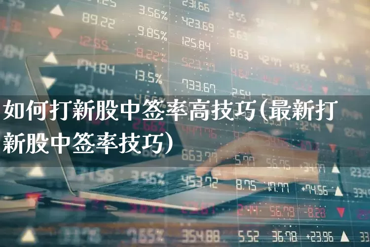 如何打新股中签率高技巧(最新打新股中签率技巧)_https://www.wanyuyiyao.com_科创板_第1张