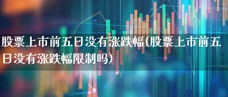 股票上市前五日没有涨跌幅(股票上市前五日没有涨跌幅限制吗)_https://www.wanyuyiyao.com_科创板_第1张