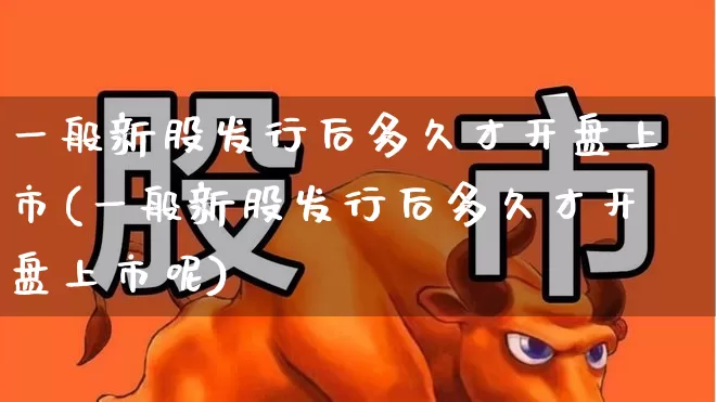 一般新股发行后多久才开盘上市(一般新股发行后多久才开盘上市呢)_https://www.wanyuyiyao.com_北交所_第1张