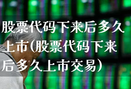 股票代码下来后多久上市(股票代码下来后多久上市交易)_https://www.wanyuyiyao.com_上交所_第1张