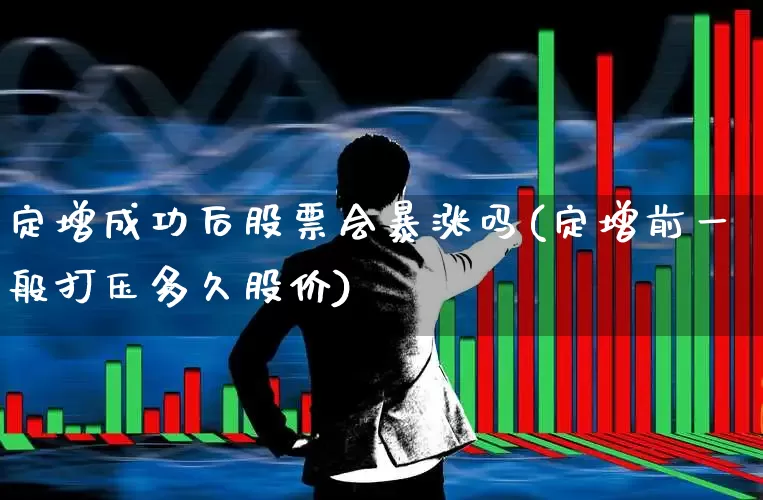 定增成功后股票会暴涨吗(定增前一般打压多久股价)_https://www.wanyuyiyao.com_创业板_第1张