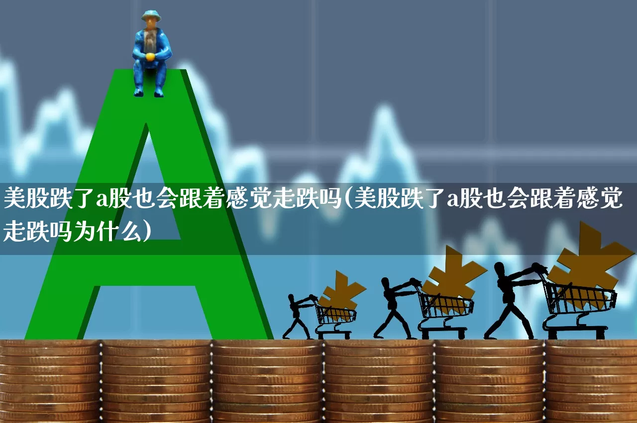 美股跌了a股也会跟着感觉走跌吗(美股跌了a股也会跟着感觉走跌吗为什么)_https://www.wanyuyiyao.com_创业板_第1张