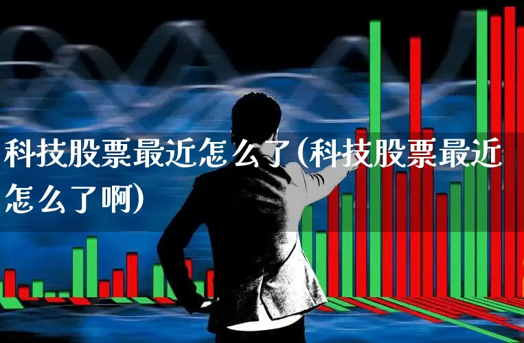 科技股票最近怎么了(科技股票最近怎么了啊)_https://www.wanyuyiyao.com_上交所_第1张