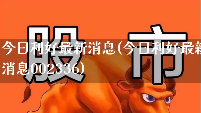 今日利好最新消息(今日利好最新消息002336)_https://www.wanyuyiyao.com_创业板_第1张