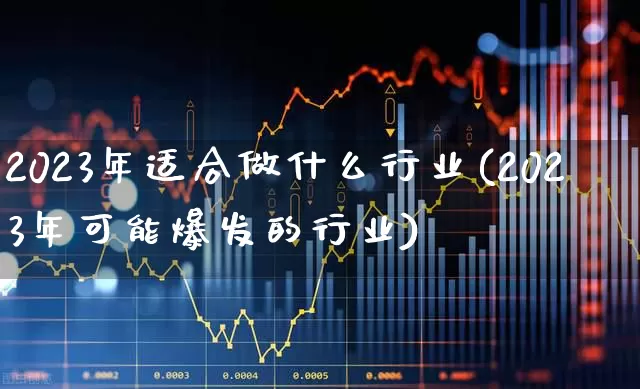 2023年适合做什么行业(2023年可能爆发的行业)_https://www.wanyuyiyao.com_北交所_第1张