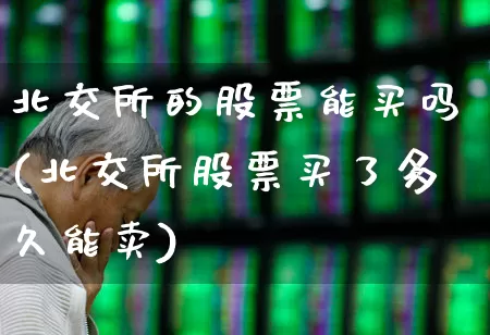 北交所的股票能买吗(北交所股票买了多久能卖)_https://www.wanyuyiyao.com_深交所_第1张
