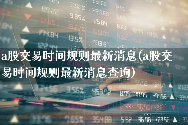 a股交易时间规则最新消息(a股交易时间规则最新消息查询)_https://www.wanyuyiyao.com_科创板_第1张