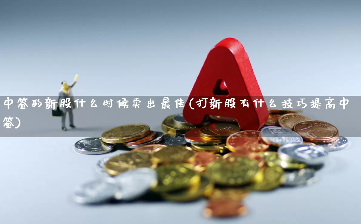 中签的新股什么时候卖出最佳(打新股有什么技巧提高中签)_https://www.wanyuyiyao.com_北交所_第1张
