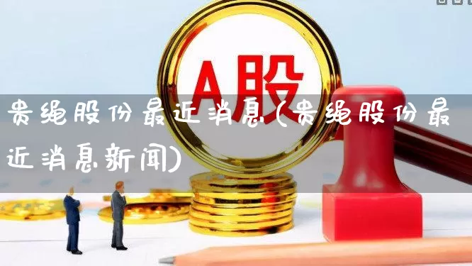 贵绳股份最近消息(贵绳股份最近消息新闻)_https://www.wanyuyiyao.com_创业板_第1张