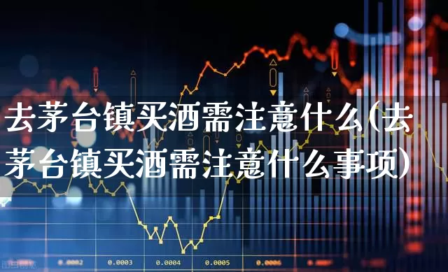 去茅台镇买酒需注意什么(去茅台镇买酒需注意什么事项)_https://www.wanyuyiyao.com_北交所_第1张