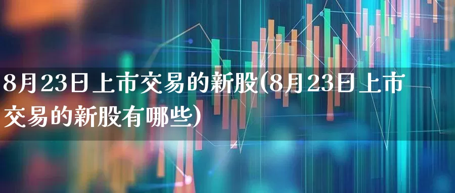 8月23日上市交易的新股(8月23日上市交易的新股有哪些)_https://www.wanyuyiyao.com_科创板_第1张