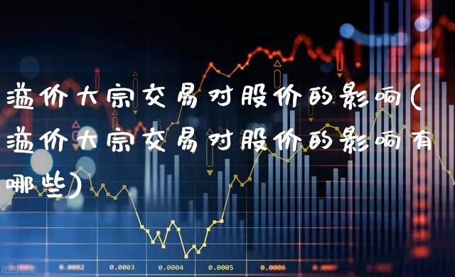 溢价大宗交易对股价的影响(溢价大宗交易对股价的影响有哪些)_https://www.wanyuyiyao.com_上交所_第1张