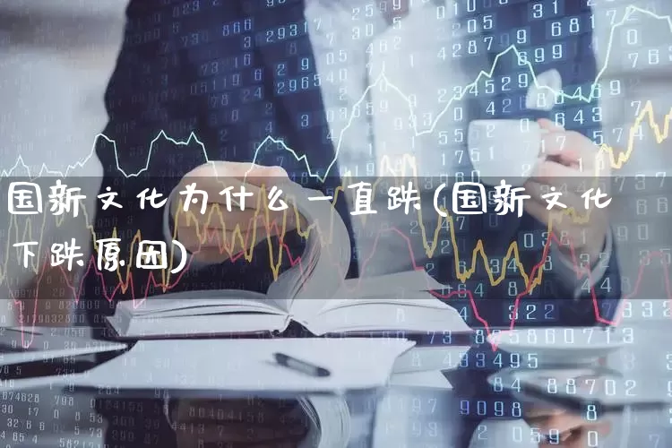 国新文化为什么一直跌(国新文化下跌原因)_https://www.wanyuyiyao.com_科创板_第1张