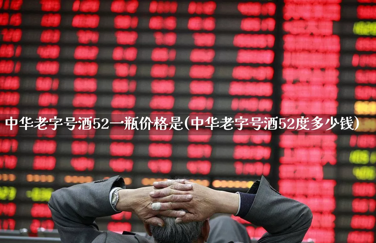 中华老字号酒52一瓶价格是(中华老字号酒52度多少钱)_https://www.wanyuyiyao.com_深交所_第1张