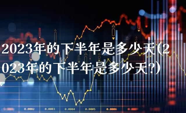 2023年的下半年是多少天(2023年的下半年是多少天?)_https://www.wanyuyiyao.com_创业板_第1张