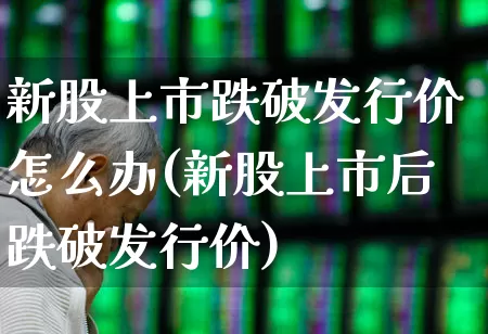 新股上市跌破发行价怎么办(新股上市后跌破发行价)_https://www.wanyuyiyao.com_创业板_第1张