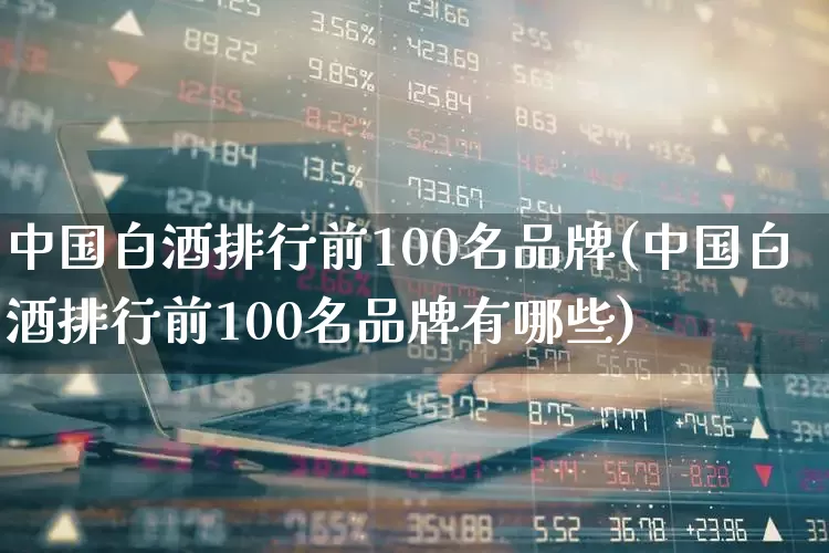 中国白酒排行前100名品牌(中国白酒排行前100名品牌有哪些)_https://www.wanyuyiyao.com_深交所_第1张