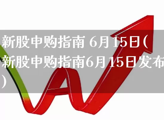 新股申购指南 6月15日(新股申购指南6月15日发布)_https://www.wanyuyiyao.com_创业板_第1张