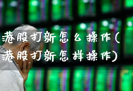 港股打新怎么操作(港股打新怎样操作)_https://www.wanyuyiyao.com_科创板_第1张