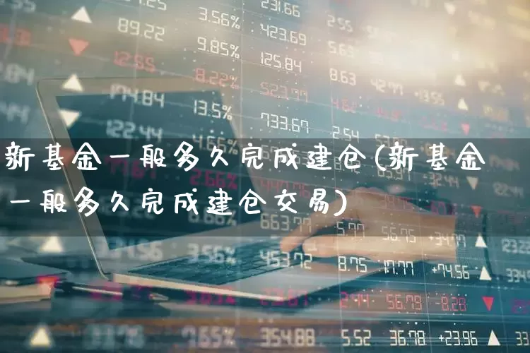 新基金一般多久完成建仓(新基金一般多久完成建仓交易)_https://www.wanyuyiyao.com_深交所_第1张