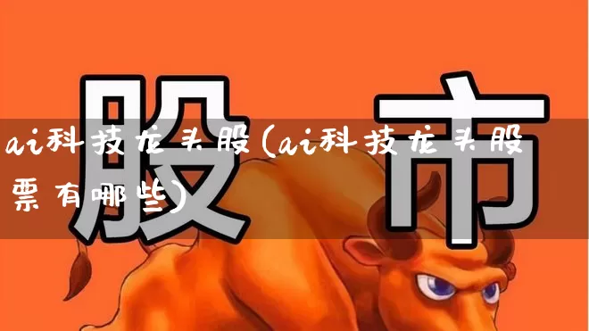 ai科技龙头股(ai科技龙头股票有哪些)_https://www.wanyuyiyao.com_深交所_第1张