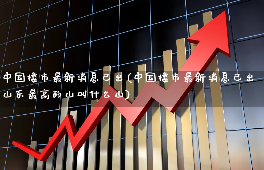 中国楼市最新消息已出(中国楼市最新消息已出山东最高的山叫什么山)_https://www.wanyuyiyao.com_上交所_第1张